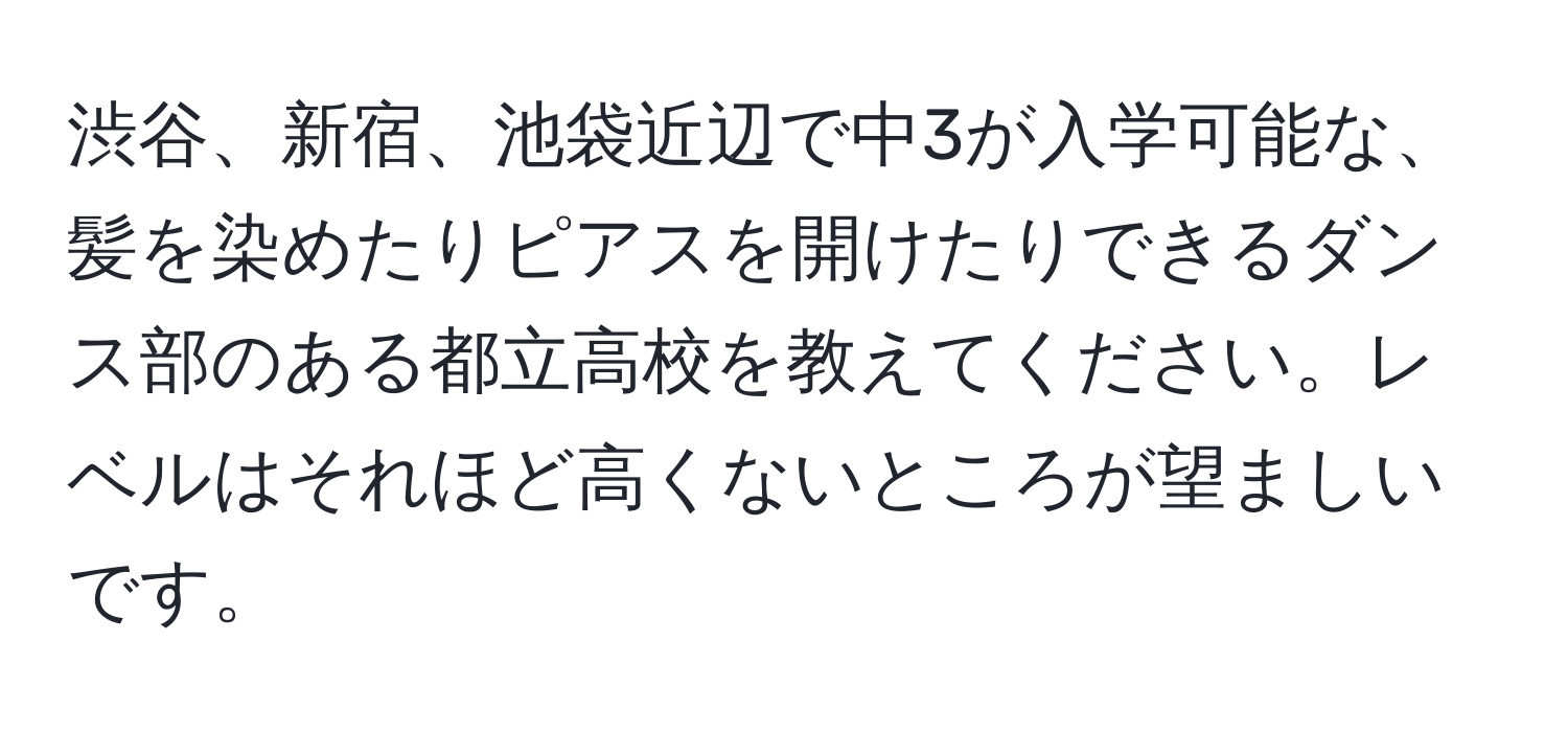 渋谷、新宿、池袋近辺で中3が入学可能な、髪を染めたりピアスを開けたりできるダンス部のある都立高校を教えてください。レベルはそれほど高くないところが望ましいです。