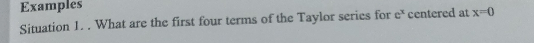 Examples 
Situation 1. . What are the first four terms of the Taylor series for e^x centered at x=0