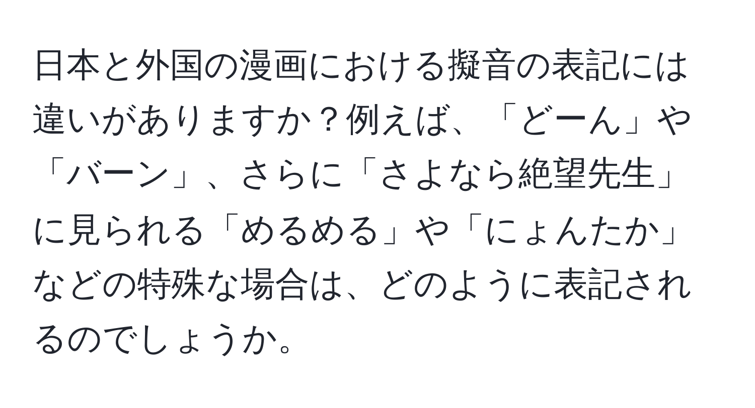 日本と外国の漫画における擬音の表記には違いがありますか？例えば、「どーん」や「バーン」、さらに「さよなら絶望先生」に見られる「めるめる」や「にょんたか」などの特殊な場合は、どのように表記されるのでしょうか。