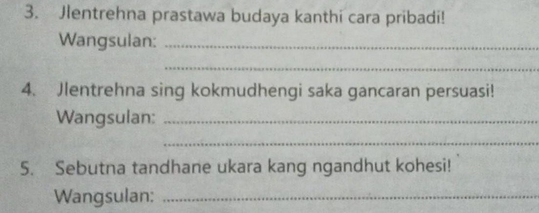 Jlentrehna prastawa budaya kanthi cara pribadi! 
Wangsulan:_ 
_ 
4. Jlentrehna sing kokmudhengi saka gancaran persuasi! 
Wangsulan:_ 
_ 
5. Sebutna tandhane ukara kang ngandhut kohesi! 
Wangsulan:_