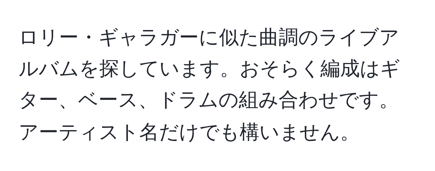 ロリー・ギャラガーに似た曲調のライブアルバムを探しています。おそらく編成はギター、ベース、ドラムの組み合わせです。アーティスト名だけでも構いません。