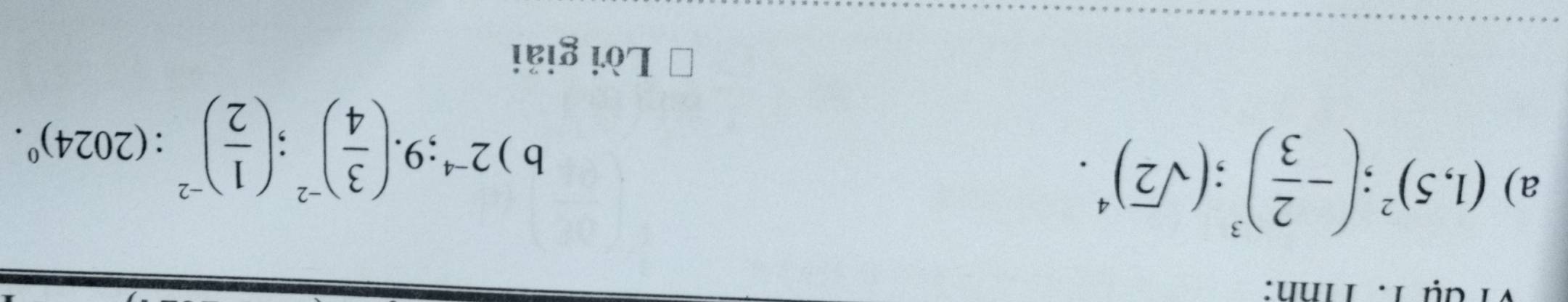 Tìnn: 
a) (1,5)^2; (- 2/3 )^3; (sqrt(2))^4. b ) 2^(-4); 9.( 3/4 )^-2; ( 1/2 )^-2:(2024)^0. 
Lời giải