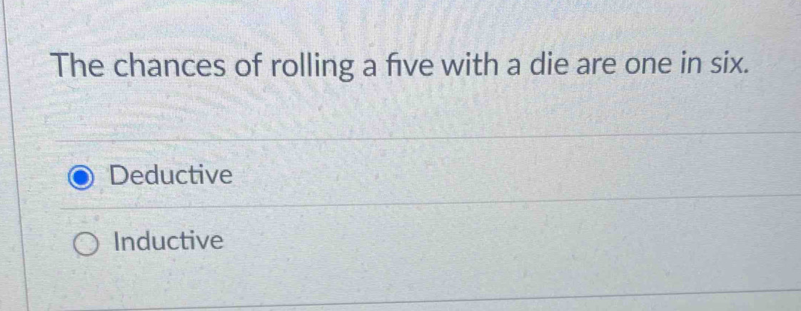 The chances of rolling a five with a die are one in six.
Deductive
Inductive