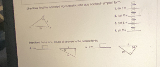 Directiers: Find the indicated trigonometric ratio as a fraction in simplest form.
1 sin L=frac  □ /□   □ /□   __
2
1 beginarrayr cos L=frac  □ /□  □  □ /□  endarray  _
Directions: Solve for x. Round all answers to the nearest tenth.
6. x= _ □  _ □ 
5. 1^(30) _ □  _