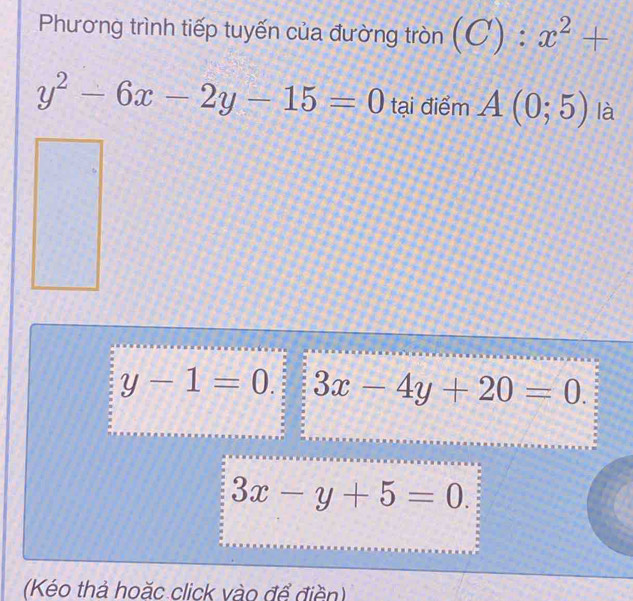 Phương trình tiếp tuyến của đường tròn (C):x^2+
y^2-6x-2y-15=0 tại điểm A(0;5) là
y-1=0. 3x-4y+20=0.
3x-y+5=0. 
(Kéo thả hoặc click vào để điền)