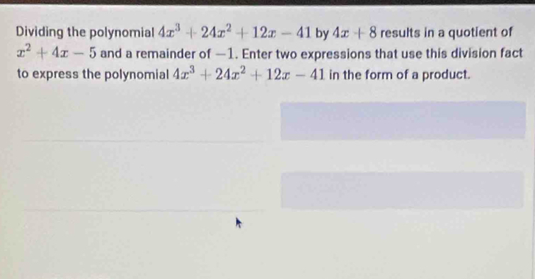 Dividing the polynomial 4x^3+24x^2+12x-41 by 4x+8 results in a quotient of
x^2+4x-5 and a remainder of —1. Enter two expressions that use this division fact 
to express the polynomial 4x^3+24x^2+12x-41 in the form of a product.