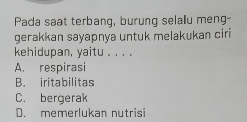 Pada saat terbang, burung selalu meng-
gerakkan sayapnya untuk melakukan ciri
kehidupan, yaitu . . . .
A. respirasi
B. iritabilitas
C. bergerak
D. memerlukan nutrisi