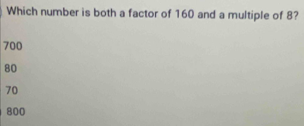 Which number is both a factor of 160 and a multiple of 8?
700
80
70
800