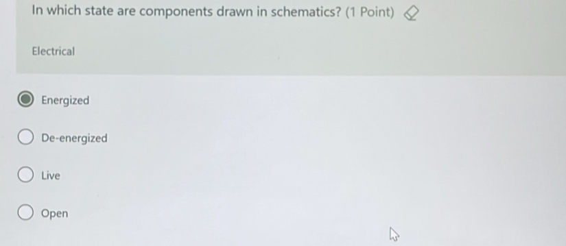 In which state are components drawn in schematics? (1 Point)
Electrical
Energized
De-energized
Live
Open