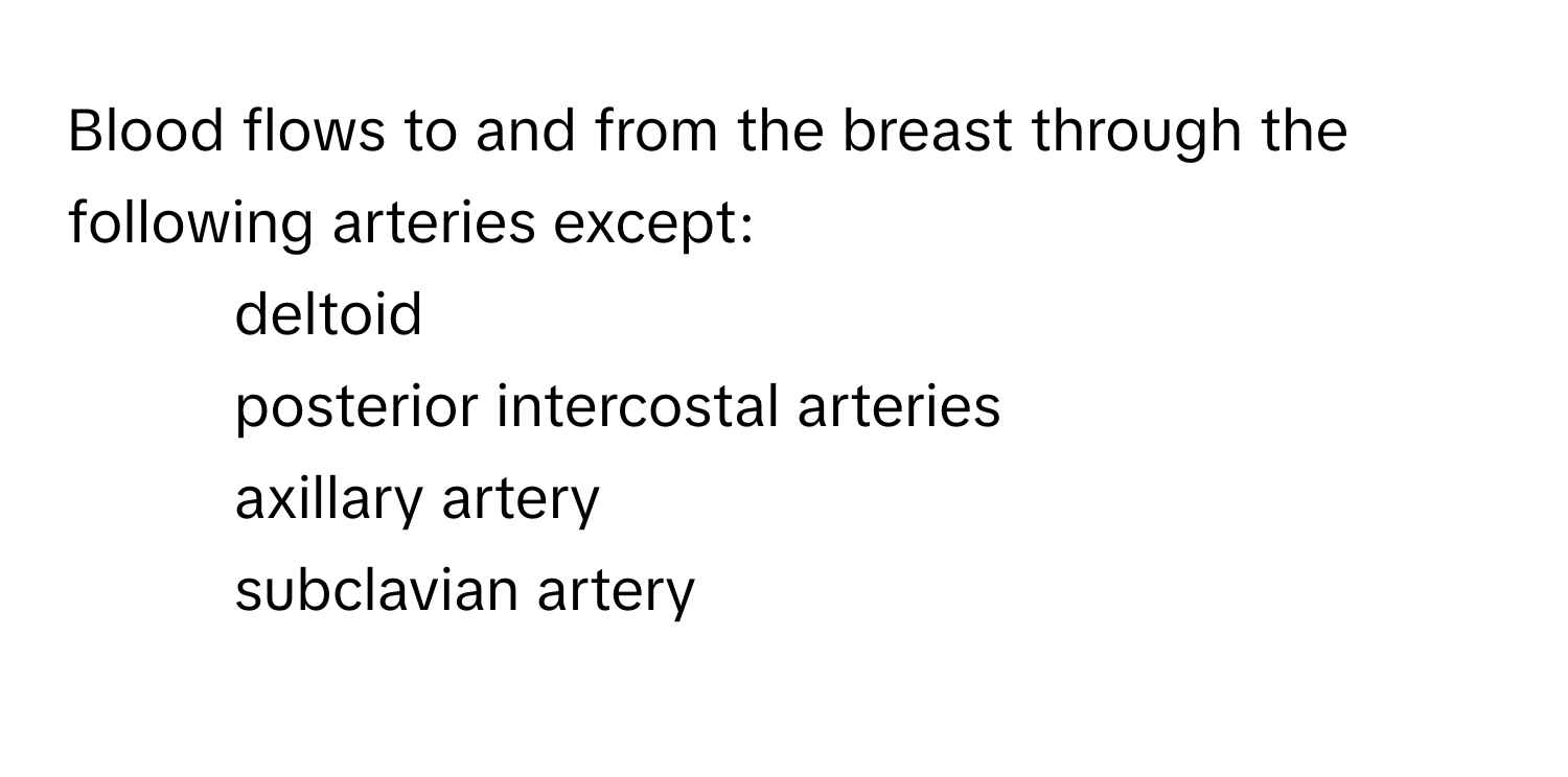 Blood flows to and from the breast through the following arteries except:

1) deltoid 
2) posterior intercostal arteries
3) axillary artery
4) subclavian artery