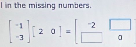 in the missing numbers.
beginbmatrix -1 -3endbmatrix [20]=beginbmatrix -2□  □ 0endbmatrix