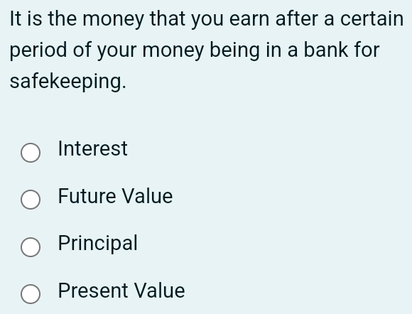 It is the money that you earn after a certain
period of your money being in a bank for
safekeeping.
Interest
Future Value
Principal
Present Value