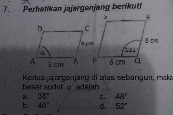 Perhatikan jajargenjang berikut!
Kedua jajargenjang di atas sebangun, maka
besar sudut α adalah ....
a. 38° C. 48°
b. 46° d. 52°