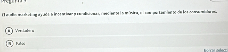 Pregunta 3
El audio marketing ayuda a incentivar y condicionar, mediante la música, el comportamiento de los consumidores.
A Verdadero
B Falso
Borrar selecci