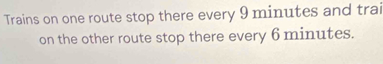Trains on one route stop there every 9 minutes and trai 
on the other route stop there every 6 minutes.