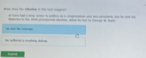 whar does the albaden in the text suggest 
de cure hat a long career in politics as a congrossmon and vice president, but he met his
naterbe in the 2000 pressjental elechen, when he knt to George W. Push.
He tast he courage.
He sifered a cruding defeal.
Submit