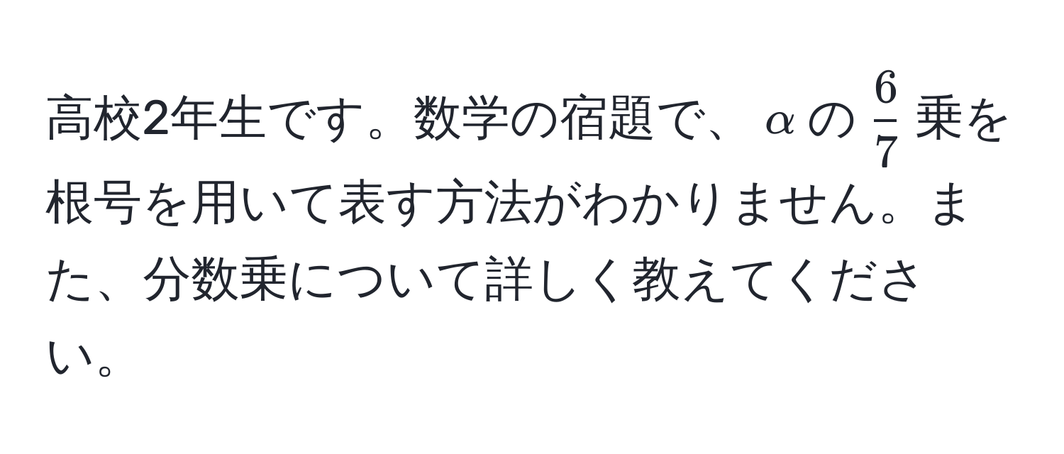 高校2年生です。数学の宿題で、$alpha$の$ 6/7 $乗を根号を用いて表す方法がわかりません。また、分数乗について詳しく教えてください。