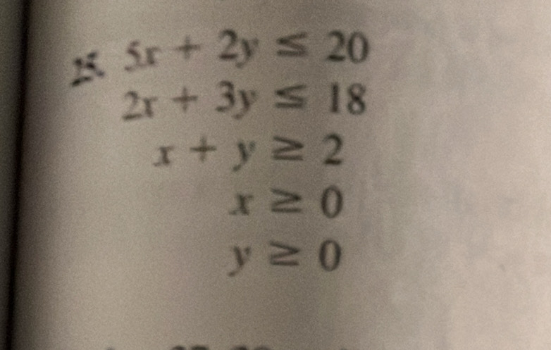 5x+2y≤ 20
2x+3y≤ 18
x+y≥ 2
x≥ 0
y≥ 0