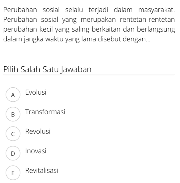 Perubahan sosial selalu terjadi dalam masyarakat.
Perubahan sosial yang merupakan rentetan-rentetan
perubahan kecil yang saling berkaitan dan berlangsung
dalam jangka waktu yang lama disebut dengan...
Pilih Salah Satu Jawaban
A Evolusi
B Transformasi
c Revolusi
D Inovasi
E Revitalisasi