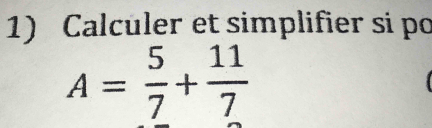 Calculer et simplifier si po
A= 5/7 + 11/7 