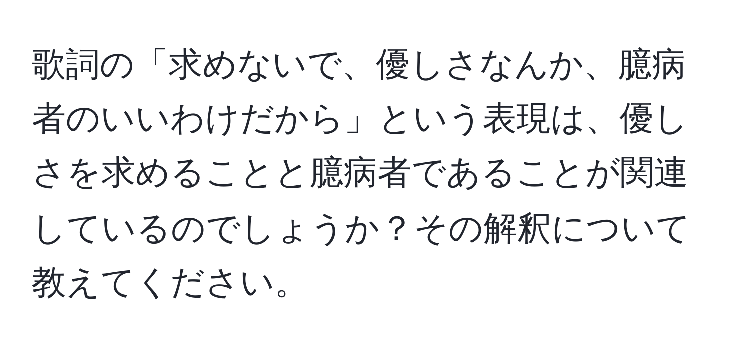 歌詞の「求めないで、優しさなんか、臆病者のいいわけだから」という表現は、優しさを求めることと臆病者であることが関連しているのでしょうか？その解釈について教えてください。