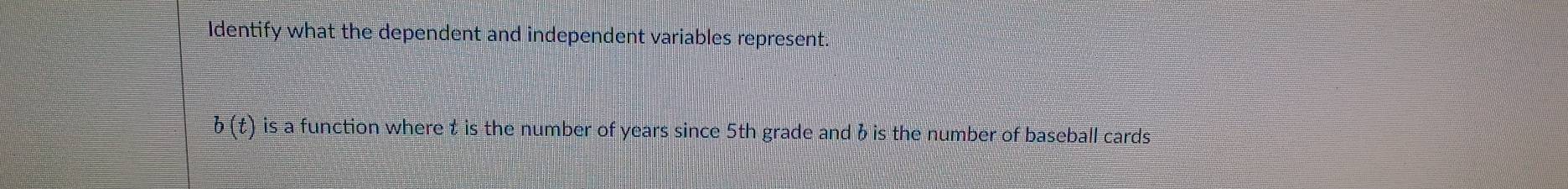 Identify what the dependent and independent variables represent.
b(t) o is a function where t is the number of years since 5th grade and b is the number of baseball cards