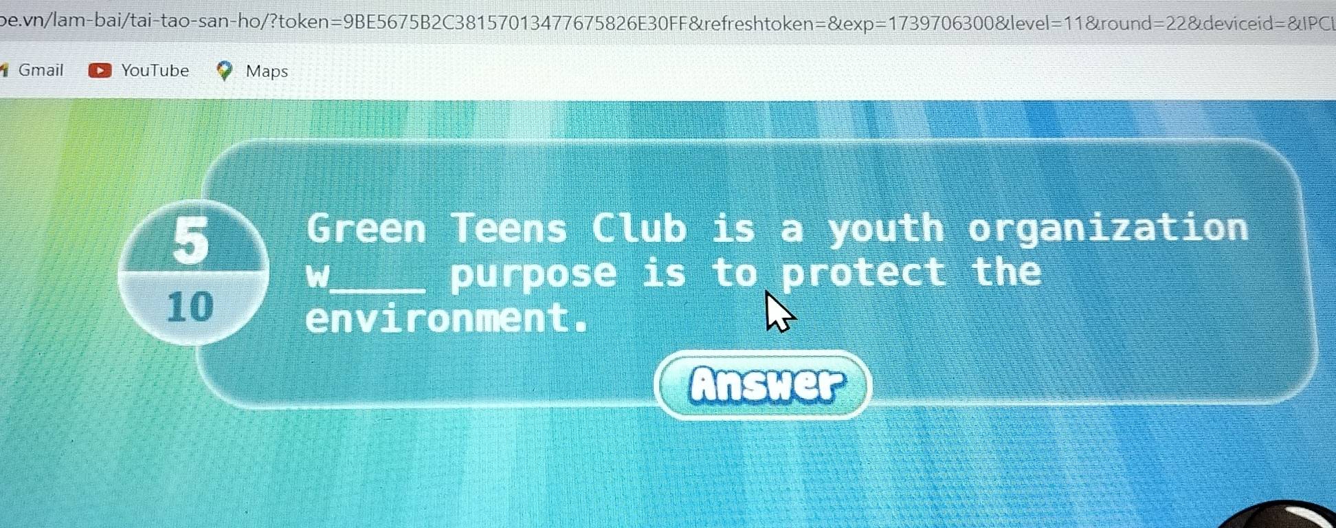 =8exp=1739706300 &level=11&round=22&deviceid=&IPC| 
Gmail YouTube Maps 
5 
Green Teens Club is a youth organization 
W_ purpose is to protect the 
10 
environment. 
Answer