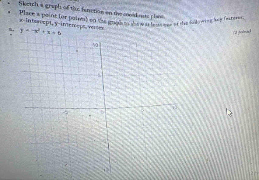 Sketch a graph of the function on the coordinate plane. 
Place a point (or points) on the graph to show at least one of the following key features 
x-intercept, y-intercept, vertex. 
u, y=-x^2+x+6. 
(2 point)