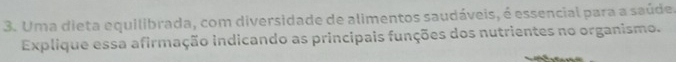 Uma dieta equilibrada, com diversidade de alimentos saudáveis, é essencial para a saúde. 
Explique essa afirmação indicando as principais funções dos nutrientes no organismo.