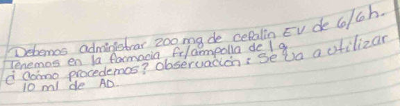 Debemos adminletrar 20o ma de cepalin Ev de 6o/coh. 
Tenemos en la farmacia, fr/ampolla de I a 
d aomo procedemcs? obseruacion: Seva a ofilizan
10 mI de AD