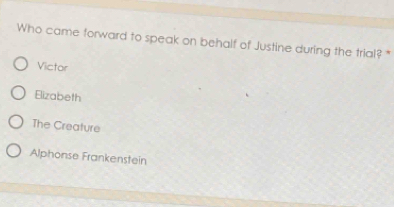 Who came forward to speak on behalf of Justine during the trial? *
Victor
Elizabeth
The Creature
Alphonse Frankenstein