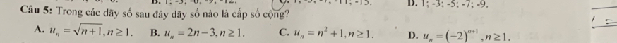 1; -3; -5; -7; -9.
Câu 5: Trong các dãy số sau đây dãy số nào là cấp số cộng?
A. u_n=sqrt(n+1), n≥ 1. B. u_n=2n-3, n≥ 1. C. u_n=n^2+1, n≥ 1. D. u_n=(-2)^n+1, n≥ 1.