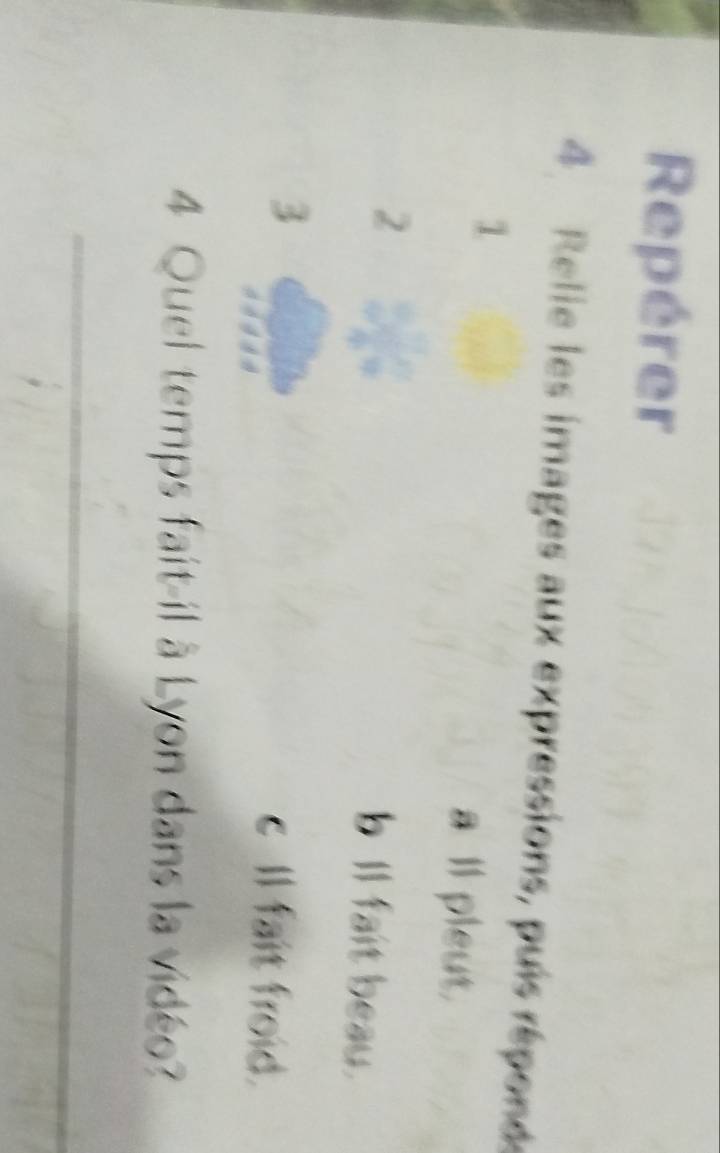 Repérer
4. Relie les images aux expressions, puis réponds
1 a ll pleut.
2
b ll fait beau.
3
c ll fait froid.
4 Quel temps fait-il à Lyon dans la vidéo?
_