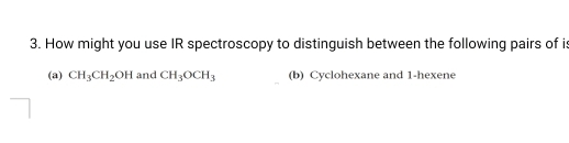 How might you use IR spectroscopy to distinguish between the following pairs of i 
(a) CH_3CH_2OH and CH_3OCH_3 (b) Cyclohexane and 1 -hexene