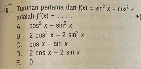 Turunan pertama dari f(x)=sin^2x+cos^2x
adalah f'(x)=... _
A. cos^2x-sin^2x
B. 2cos^2x-2sin^2x
C. cos x-sin x
D. 2cos x-2sin x
E. 0