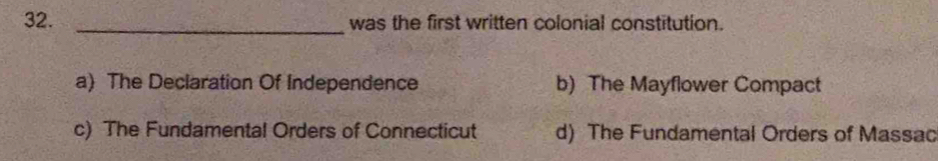 was the first written colonial constitution.
a) The Declaration Of Independence b) The Mayflower Compact
c) The Fundamental Orders of Connecticut d) The Fundamental Orders of Massac