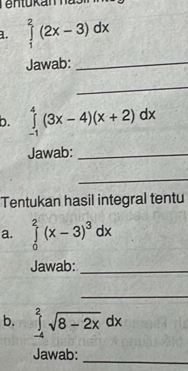 ∈tlimits _1^(2(2x-3)dx
Jawab:_ 
_ 
b. ∈tlimits _(-1)^4(3x-4)(x+2)dx
Jawab:_ 
_ 
Tentukan hasil integral tentu 
a. ∈tlimits _0^2(x-3)^3)dx
Jawab:_ 
_ 
b. ∈tlimits _(-4)^2sqrt(8-2x)dx
_ 
Jawab: