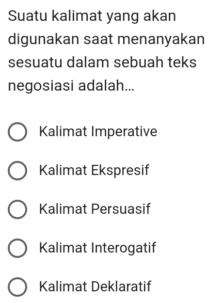 Suatu kalimat yang akan
digunakan saat menanyakan
sesuatu dalam sebuah teks
negosiasi adalah...
Kalimat Imperative
Kalimat Ekspresif
Kalimat Persuasif
Kalimat Interogatif
Kalimat Deklaratif