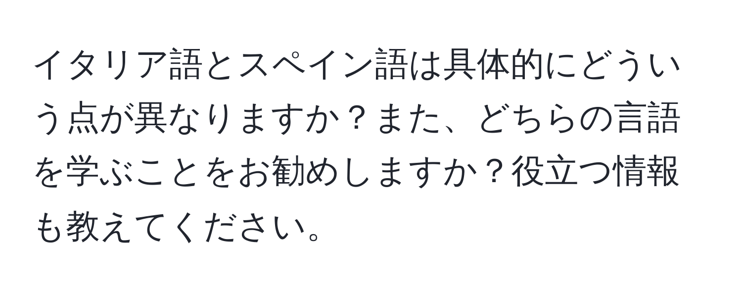 イタリア語とスペイン語は具体的にどういう点が異なりますか？また、どちらの言語を学ぶことをお勧めしますか？役立つ情報も教えてください。