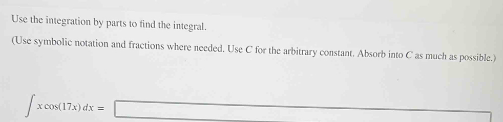 Use the integration by parts to find the integral. 
(Use symbolic notation and fractions where needed. Use C for the arbitrary constant. Absorb into C as much as possible.)
∈t xcos (17x)dx=□