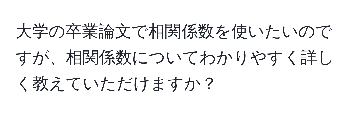 大学の卒業論文で相関係数を使いたいのですが、相関係数についてわかりやすく詳しく教えていただけますか？