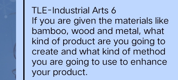 TLE-Industrial Arts 6 
If you are given the materials like 
bamboo, wood and metal, what 
kind of product are you going to 
create and what kind of method 
you are going to use to enhance 
your product.