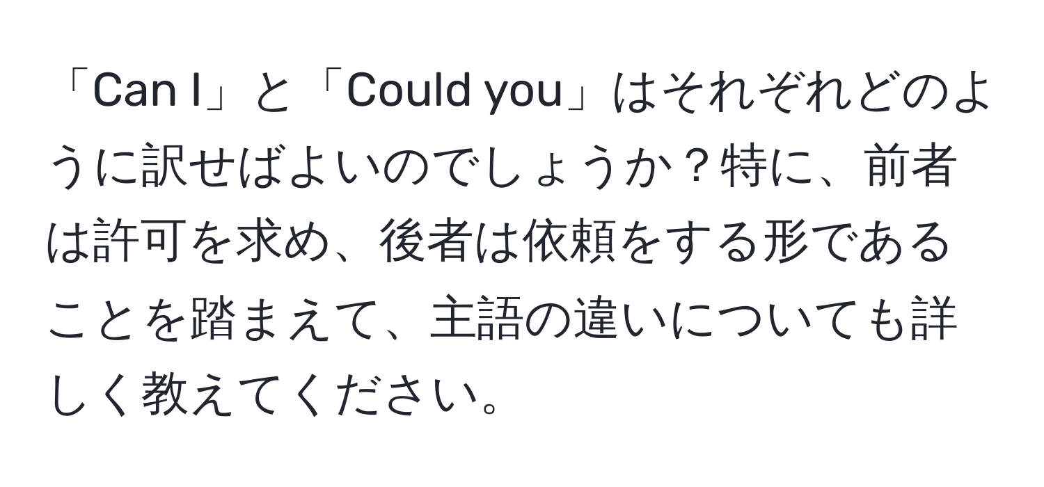 「Can I」と「Could you」はそれぞれどのように訳せばよいのでしょうか？特に、前者は許可を求め、後者は依頼をする形であることを踏まえて、主語の違いについても詳しく教えてください。