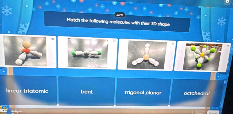 22/41
Match the following molecules with their 3D shape
=
=
linear triatomic bent trigonal planar octahedral
Aaliyal