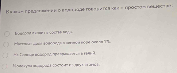 Вкаком лредложкении о водороде говорится как о простом вешестве: 
Водород вχодит в состав воды 
Массовая доля водорода в земной коре около 1‰. 
На Солнце водород преврашается в гелий. 
Молекула водорода состоит из двух атомов.