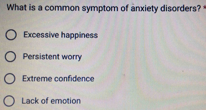 What is a common symptom of anxiety disorders? *
Excessive happiness
Persistent worry
Extreme confidence
Lack of emotion