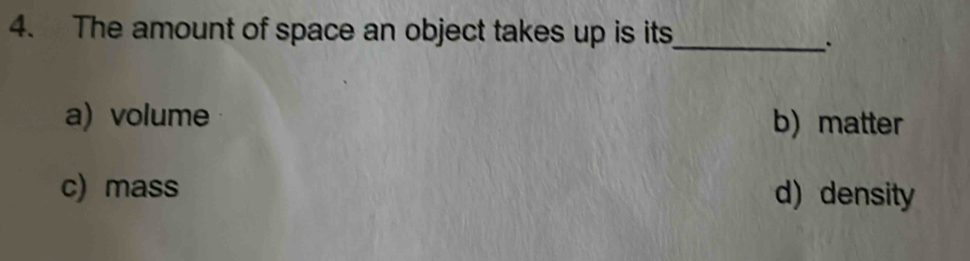 The amount of space an object takes up is its_
.
a) volume b) matter
c) mass d) density