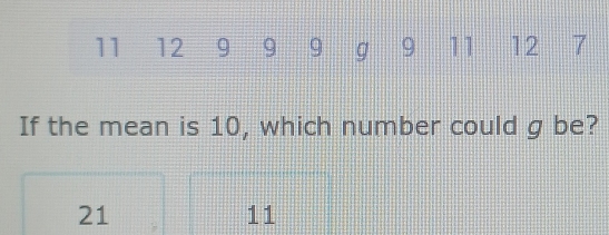 11 12 9 9 9 g 9 11 12 7
If the mean is 10, which number could g be?
21
11