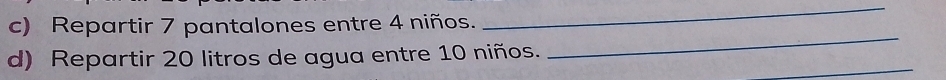 Repartir 7 pantalones entre 4 niños. 
_ 
_ 
_ 
d) Repartir 20 litros de agua entre 10 niños.