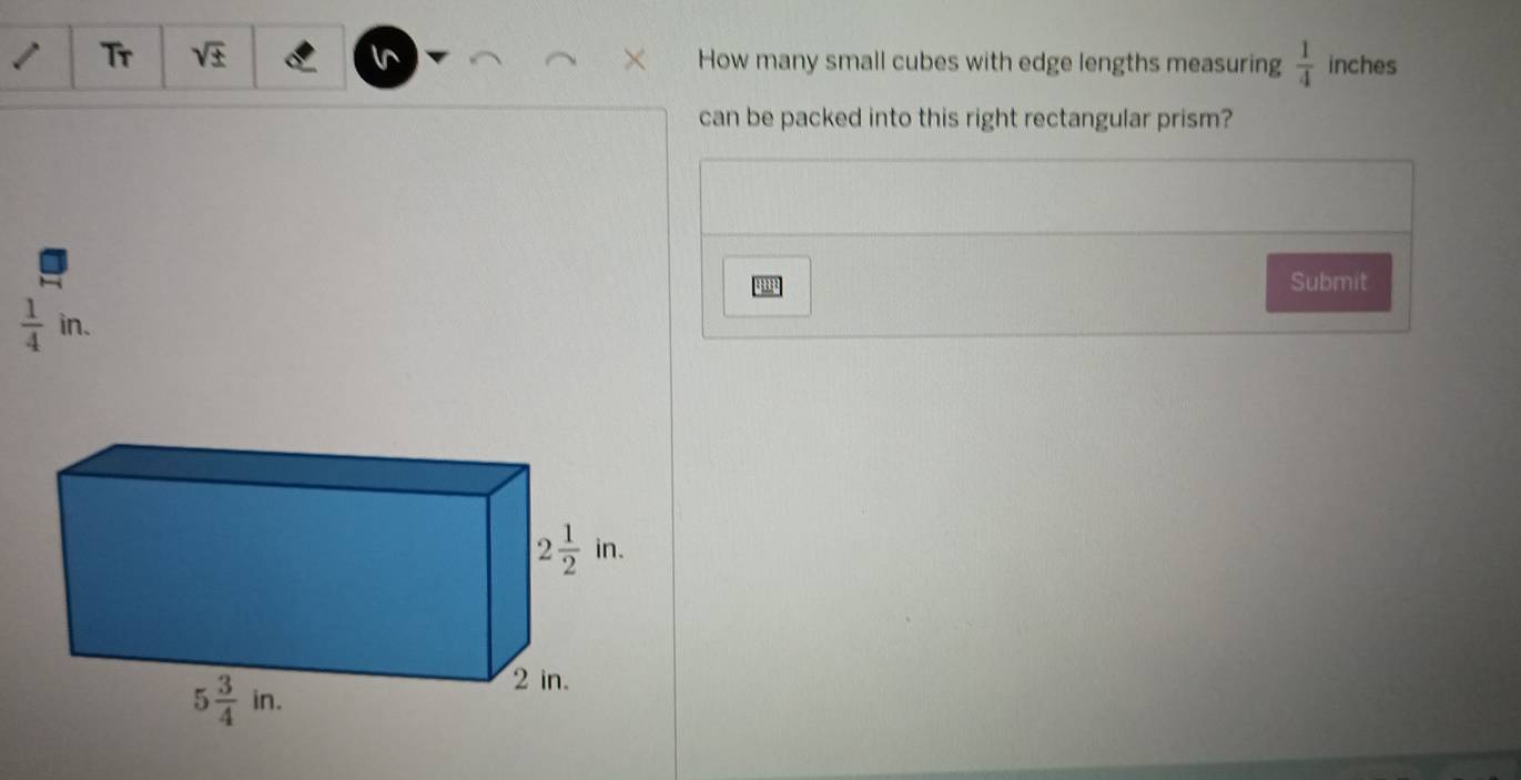 Tr sqrt(± ) How many small cubes with edge lengths measuring  1/4  inches
can be packed into this right rectangular prism?
Submit
 1/4 in.